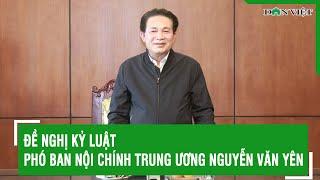 Đề nghị kỷ luật Phó ban Nội chính Trung ương Nguyễn Văn Yên | Báo Dân Việt