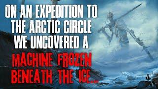 "On An Expedition To The Arctic Circle, We Uncovered A Machine Frozen Beneath The Ice" Creepypasta