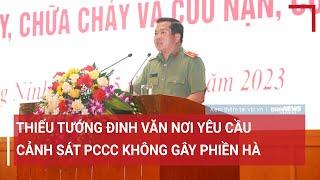 Thiếu tướng Đinh Văn Nơi yêu cầu Cảnh sát PCCC không gây phiền hà | VTC News