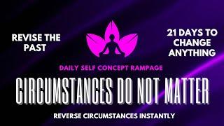 DAILY SELF CONCEPT RAMPAGE | CIRCUMSTANCES DO NOT MATTER |  REVERSE ANYTHING INSTANTLY