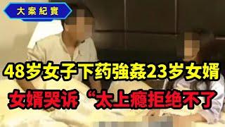 48岁女子下药侵犯23岁女婿，女婿哭诉“太上瘾，拒绝不了，大案紀實