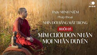 Thầy Minh Niệm | Buổi 05: Mỉm cười đón nhận mọi nhận duyên | Chuỗi: Nhìn đời bằng mắt trong