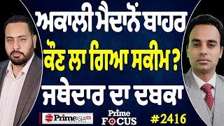 Prime Focus (2416) || ਅਕਾਲੀ ਮੈਦਾਨੋਂ ਬਾਹਰ ਕੌਣ ਲਾ ਗਿਆ ਸਕੀਮ ? , ਜਥੇਦਾਰ ਦਾ ਦਬਕਾ