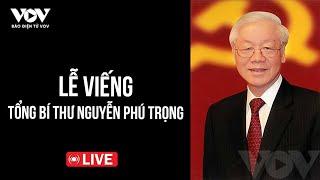 [Trực tiếp] Lễ viếng Tổng Bí thư Nguyễn Phú Trọng | Báo Điện tử VOV