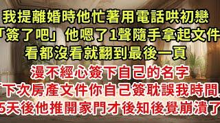 我提離婚時他正忙著用電話哄他初戀「簽了吧」他嗯了1聲隨手拿起文件，看都沒看就翻到最後一頁，漫不經心簽下自己的名字「下次房產文件你自己簽耽誤我時間」五天後他推開家門才後知後覺崩潰了#復仇 #逆襲 #爽文