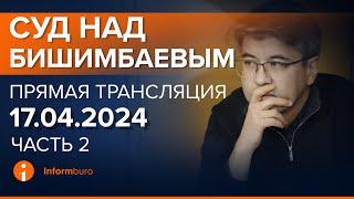 17.04.2024г. 2-часть. Онлайн-трансляция судебного процесса в отношении К.Бишимбаева