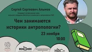 Чем занимаются историки антропологии?  (Сергей Алымов, к.и.н., научный сотрудник ИАЭ РАН)