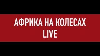 Африка на колесах LIVE: сколько стоит проехать Африку на машине и остальные практические вопросы