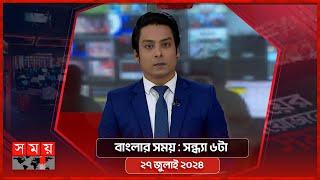 বাংলার সময় | সন্ধ্যা ৬টা | ২৭ জুলাই ২০২৪ | Somoy TV Bulletin 6pm | Latest Bangladeshi News