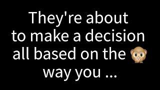  They're on the verge of deciding, all because of the way you…