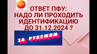 ПФУ ОФИЦИАЛЬНО :за рубежом надо ли проходить идентификацию пенсионерам  до 31.12.2024 ?