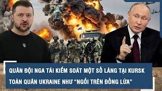 Nga tái kiểm soát một số làng trọng yếu tại mặt trận Kursk, quân Ukraine như “ngồi trên đống lửa”