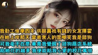 我勤工儉學四年 供眼裏只有錢的女友揮霍，在她上岸那天 當著眾人的面嘲笑我是舔狗，可我毫不在意 畢竟我覺醒了舔狗商店系統，給她花的越多 我便能給我心愛的校花萬倍