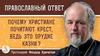 ПОЧЕМУ ХРИСТИАНЕ ПОЧИТАЮТ КРЕСТ, ВЕДЬ ЭТО ОРУДИЕ КАЗНИ ?  Протоиерей Феодор Кречетов