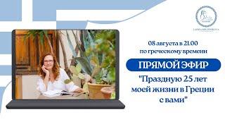 ПРЯМОЙ ЭФИР "Праздную 25 лет моей жизни в Греции с вами" 8 августа 21.00 по греческому времени