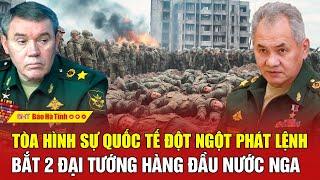 Tâm điểm quốc tế: Tòa Hình sự Quốc tế đột ngột phát lệnh bắt 2 Đại tướng hàng đầu nước Nga