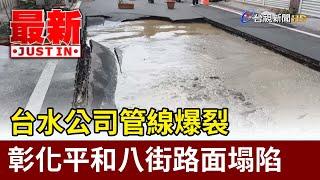 台水公司管線爆裂  彰化平和八街路面塌陷【最新快訊】