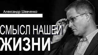 Смысл нашей жизни │Проповеди Александра Шевченко 2019