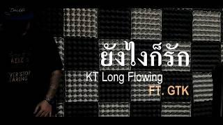 "ยังไงก็รัก"  -   KT Long Flowing  FT.  GTK