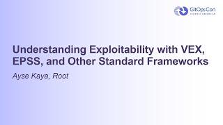 Understanding Exploitability with VEX, EPSS, and Other Standard Frameworks - Ayse Kaya, Root