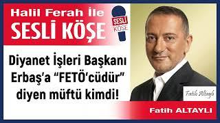 Fatih Altaylı: 'Diyanet İşleri Başkanı Erbaş’a “FETÖ’cüdür”...' 04/04/25 Halil Ferah ile Sesli Köşe