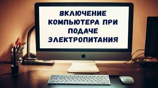 Как настроить включение компьютера при подаче электропитания