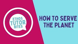 ETHOS Tutor Bite | How to Serve The Planet