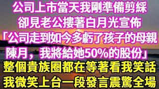 公司上市當天我剛準備剪綵卻見老公摟著白月光宣佈「公司走到如今多虧了孩子的母親陳月，我將給她50%的股份」整個貴族圈都在等著看我笑話我微笑上台一段發言震驚全場#悠然書影#花開富貴#小新推文