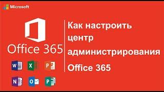 Как настроить центр администрирования Office 365  (Видео №2)