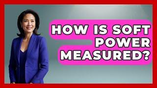 How Is Soft Power Measured? - International Policy Zone