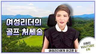 6회 - 여성리더의 골프 처세술 (여성리더에게 하고픈 말)