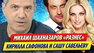 Михаил Шахназаров «разнес» Кирилла Сафонова и Сашу Савельеву