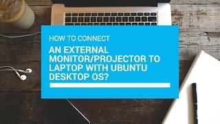How to connect an external monitor/Projector to laptop with Ubuntu Desktop OS?