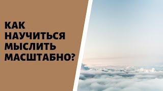 КАК НАУЧИТЬСЯ МЫСЛИТЬ МАСШТАБНО - психолог Ирина Лебедь