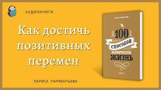 Как достичь позитивных перемен  - 100 способов изменить жизнь  Часть 2 -  Лариса Парфентьева
