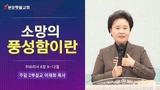 [주일 2부설교] 분당횃불교회 이재희 목사 - 소망의 풍성함이란(히브리서 6장 9~12절)