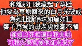 和離那日我藏起了孕肚，他要為草原回來的白月光破戒，為她扯斷佛珠如癲如狂，響予京城的母老虎絲毫不鬧，爹娘以死相逼叫我去哄，可我入東宮後他卻求來了| #為人處世#生活經驗#情感故事#養老#退休