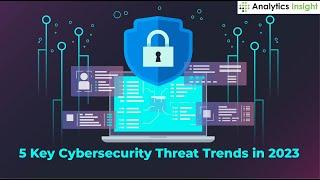 5 Key Cybersecurity Threat Trends in 2023