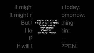 That's the thing about GIVING UP... you'll NEVER know...