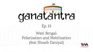 Ganatantra Ep. 13: West Bengal: Polarization and Mobilization (feat Shoaib Daniyal)