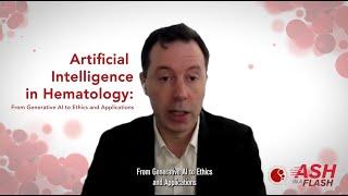 ASH in a Flash - Artificial Intelligence in Hematology: From Generative AI to Ethics & Applications