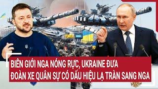 Điểm nóng thế giới: Biên giới Nga nóng rực, Ukraine đưa xe quân sự có dấu hiệu lạ tràn sang Nga