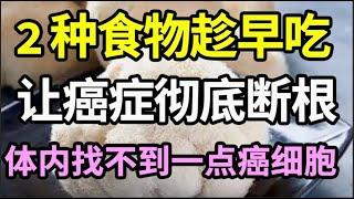 想让癌症断根，2种食物要多吃，老中医吃了20年，体内找不到一点癌细胞，现在开始吃也不晚【家庭大医生】