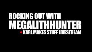 Karl Makes Stuff Livestream - with @MegalithHunter ​