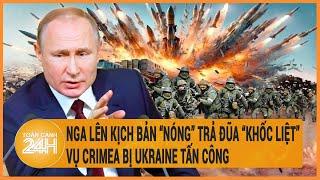 Điểm nóng quốc tế: Nga lên kịch bản “nóng” trả đũa “khốc liệt” vụ Crimea bị Ukraine tấn công