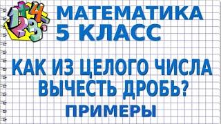 КАК ИЗ ЦЕЛОГО ЧИСЛА ВЫЧЕСТЬ ДРОБЬ? Примеры | МАТЕМАТИКА 5 класс