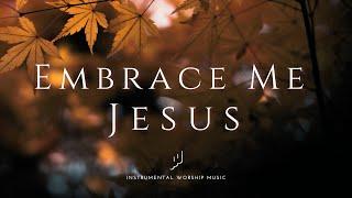 Embrace Me, Jesus | Instrumental Worship Music | While You Pray