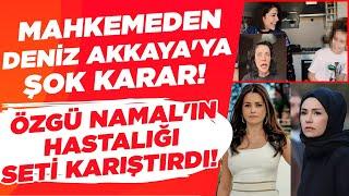 Mahkemeden Deniz Akkaya'ya Şok Karar! Özgü Namal'ın Hastalığı Seti Karıştırdı! | Magazin Noteri