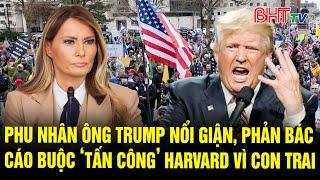 Điểm nóng quốc tế: Phu nhân ông Trump nổi giận, phản bác cáo buộc ‘tấn công’ Harvard vì con trai