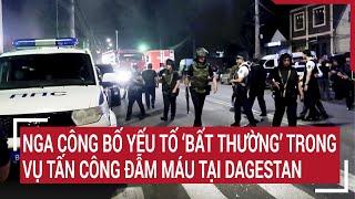 Tin quốc tế 25/6: Nga công bố yếu tố ‘bất thường’ trong vụ tấn công đẫm máu tại Dagestan